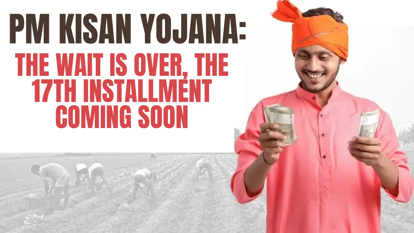 PM Kisan Yojana: The Wait is Over, The 17th Installment Coming Soon